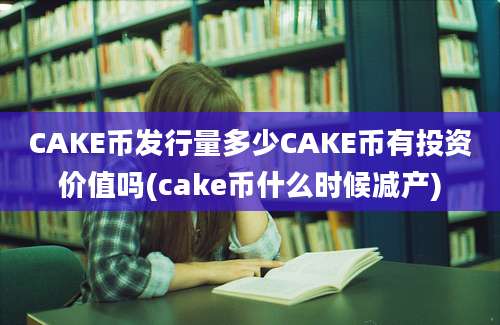 CAKE币发行量多少CAKE币有投资价值吗(cake币什么时候减产)