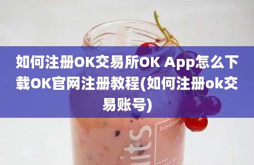 如何注册OK交易所OK App怎么下载OK官网注册教程(如何注册ok交易账号)