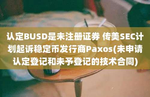 认定BUSD是未注册证券 传美SEC计划起诉稳定币发行商Paxos(未申请认定登记和未予登记的技术合同)