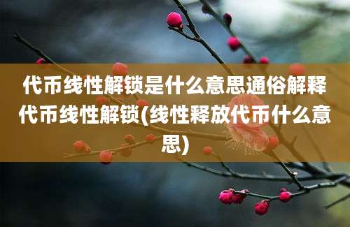 代币线性解锁是什么意思通俗解释代币线性解锁(线性释放代币什么意思)