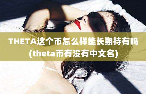 THETA这个币怎么样能长期持有吗(theta币有没有中文名)