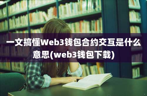 一文搞懂Web3钱包合约交互是什么意思(web3钱包下载)