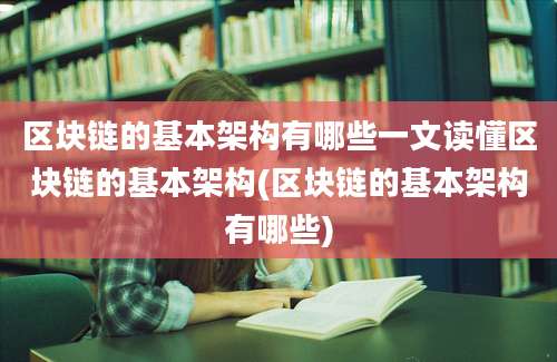 区块链的基本架构有哪些一文读懂区块链的基本架构(区块链的基本架构有哪些)