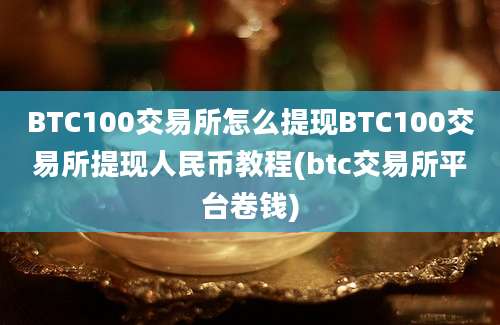 BTC100交易所怎么提现BTC100交易所提现人民币教程(btc交易所平台卷钱)