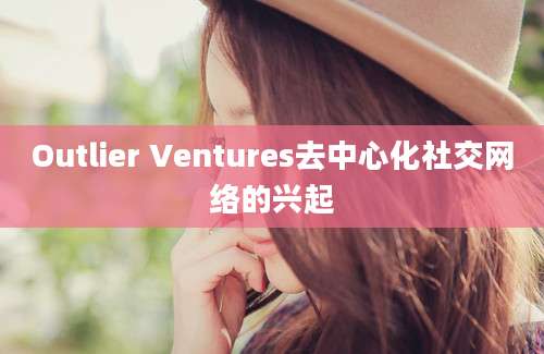 Outlier Ventures去中心化社交网络的兴起