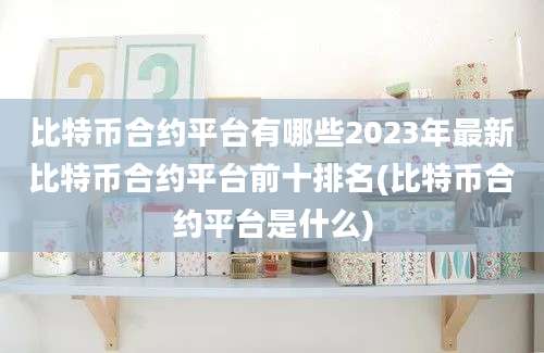 比特币合约平台有哪些2023年最新比特币合约平台前十排名(比特币合约平台是什么)