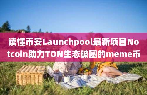 读懂币安Launchpool最新项目Notcoin助力TON生态破圈的meme币