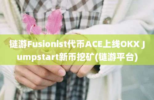 链游Fusionist代币ACE上线OKX Jumpstart新币挖矿(链游平台)