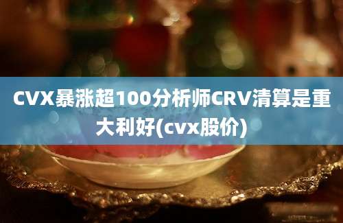 CVX暴涨超100分析师CRV清算是重大利好(cvx股价)