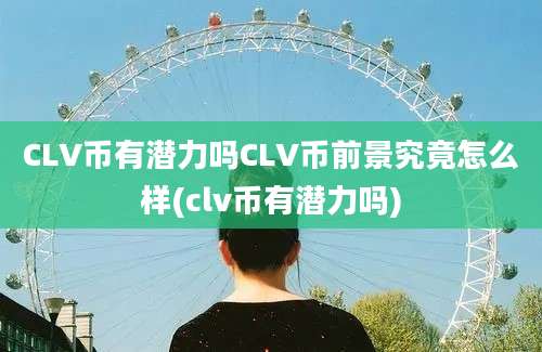 CLV币有潜力吗CLV币前景究竟怎么样(clv币有潜力吗)