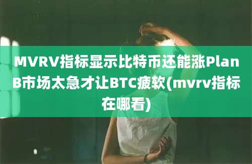 MVRV指标显示比特币还能涨PlanB市场太急才让BTC疲软(mvrv指标在哪看)