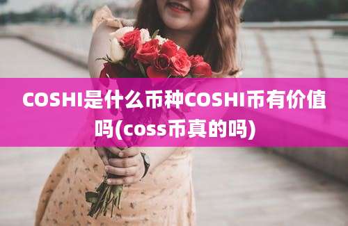 COSHI是什么币种COSHI币有价值吗(coss币真的吗)