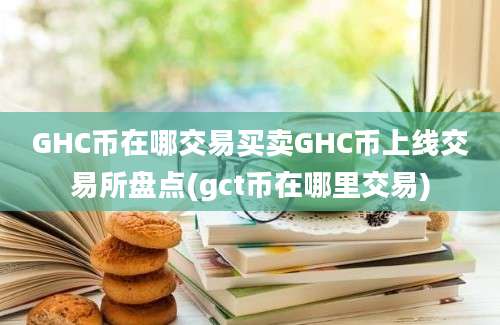 GHC币在哪交易买卖GHC币上线交易所盘点(gct币在哪里交易)