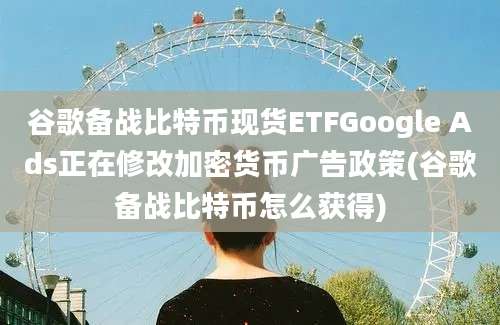 谷歌备战比特币现货ETFGoogle Ads正在修改加密货币广告政策(谷歌备战比特币怎么获得)