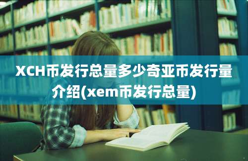 XCH币发行总量多少奇亚币发行量介绍(xem币发行总量)