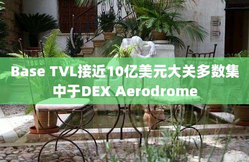 Base TVL接近10亿美元大关多数集中于DEX Aerodrome